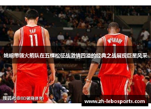 姚明带领火箭队在五棵松征战激情四溢的经典之战展现巨星风采