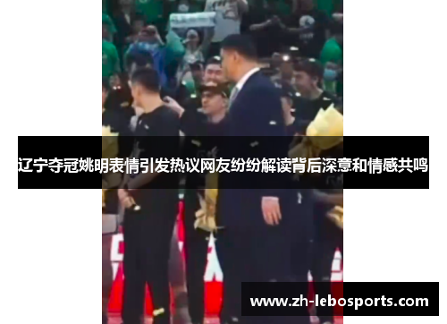 辽宁夺冠姚明表情引发热议网友纷纷解读背后深意和情感共鸣