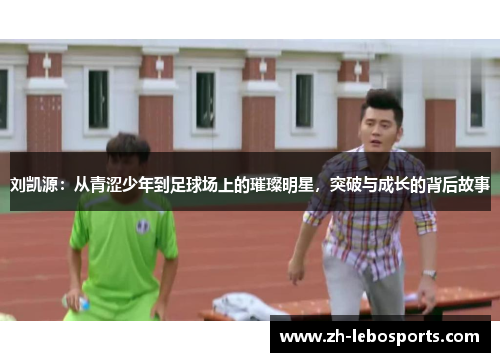 刘凯源：从青涩少年到足球场上的璀璨明星，突破与成长的背后故事