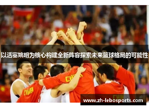 以活塞姚明为核心构建全新阵容探索未来篮球格局的可能性