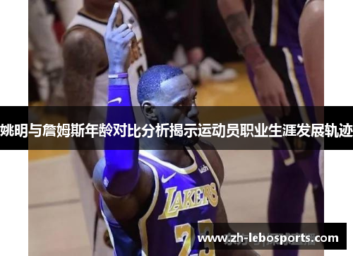 姚明与詹姆斯年龄对比分析揭示运动员职业生涯发展轨迹