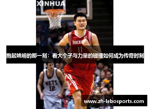 抱起姚明的那一刻：看大个子与力量的碰撞如何成为传奇时刻