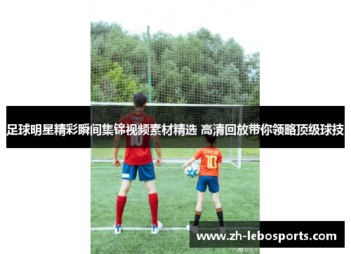 足球明星精彩瞬间集锦视频素材精选 高清回放带你领略顶级球技