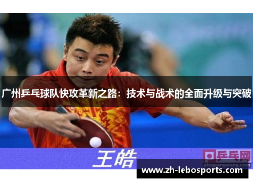 广州乒乓球队快攻革新之路：技术与战术的全面升级与突破