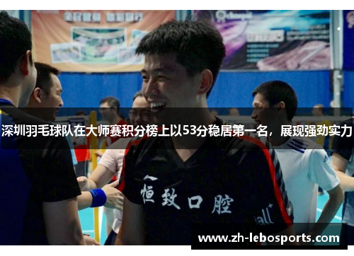 深圳羽毛球队在大师赛积分榜上以53分稳居第一名，展现强劲实力