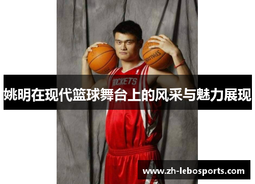 姚明在现代篮球舞台上的风采与魅力展现