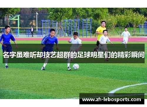名字虽难听却技艺超群的足球明星们的精彩瞬间