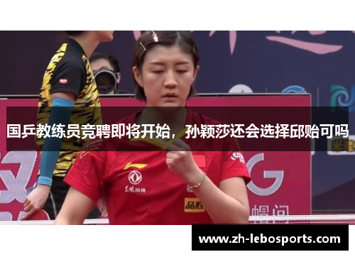 国乒教练员竞聘即将开始，孙颖莎还会选择邱贻可吗