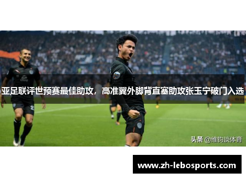 亚足联评世预赛最佳助攻，高准翼外脚背直塞助攻张玉宁破门入选