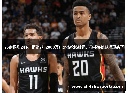 23岁场均24+，拒绝2年2800万！比杰伦格林强，你或许该认清现实了