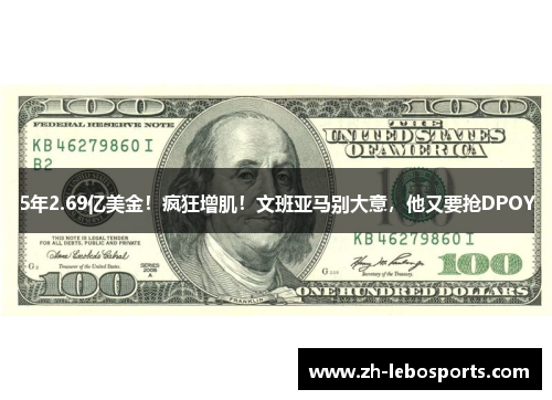 5年2.69亿美金！疯狂增肌！文班亚马别大意，他又要抢DPOY